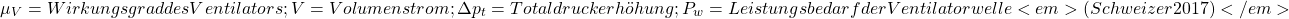 \[ \mu_V= Wirkungsgrad des Ventilators; V = Volumenstrom; \Delta p_t = Totaldruckerh&ouml;hung; P_w = Leistungsbedarf der Ventilatorwelle <em>(Schweizer 2017)</em> \]