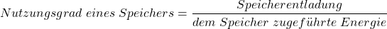 \[ Nutzungsgrad \; eines \; Speichers =\frac{Speicherentladung}{dem \; Speicher \; zugef\"{u}hrte \; Energie} \]